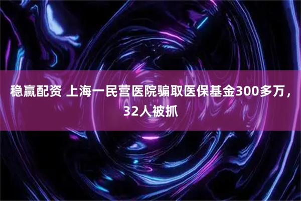 稳赢配资 上海一民营医院骗取医保基金300多万，32人被抓