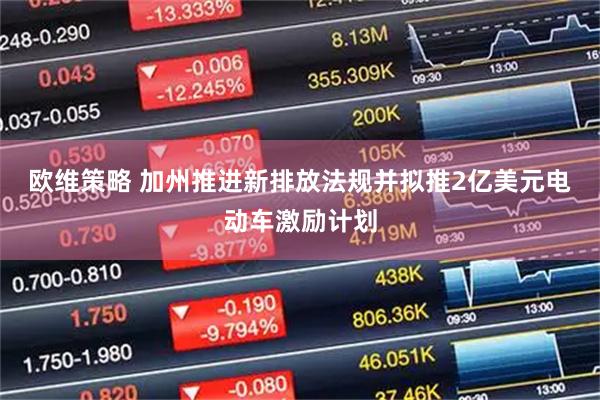 欧维策略 加州推进新排放法规并拟推2亿美元电动车激励计划
