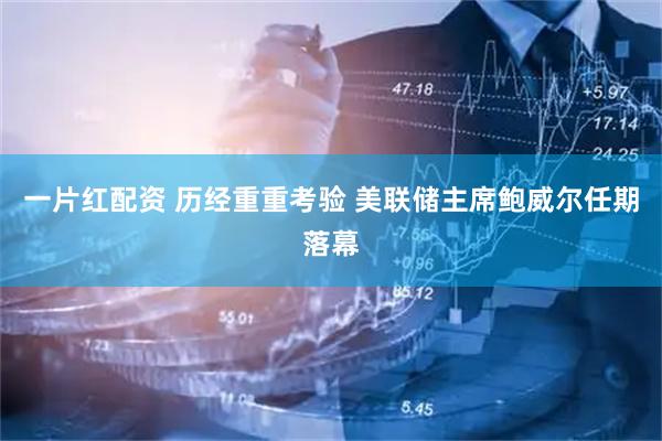 一片红配资 历经重重考验 美联储主席鲍威尔任期落幕
