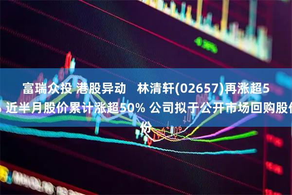 富瑞众投 港股异动 林清轩(02657)再涨超5% 近半月股价累计涨超50% 公司拟于公开市场回购股份