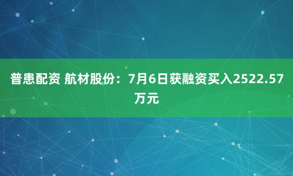普患配资 航材股份:7月6日获融资买入2522.57万元