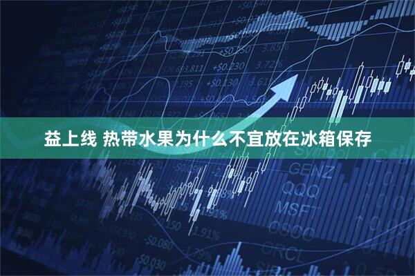 益上线 热带水果为什么不宜放在冰箱保存