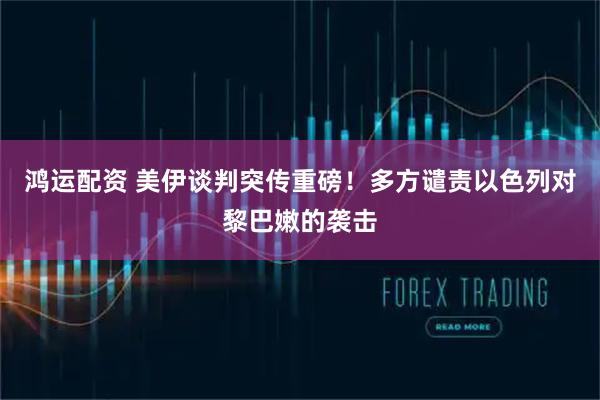 鸿运配资 美伊谈判突传重磅！多方谴责以色列对黎巴嫩的袭击